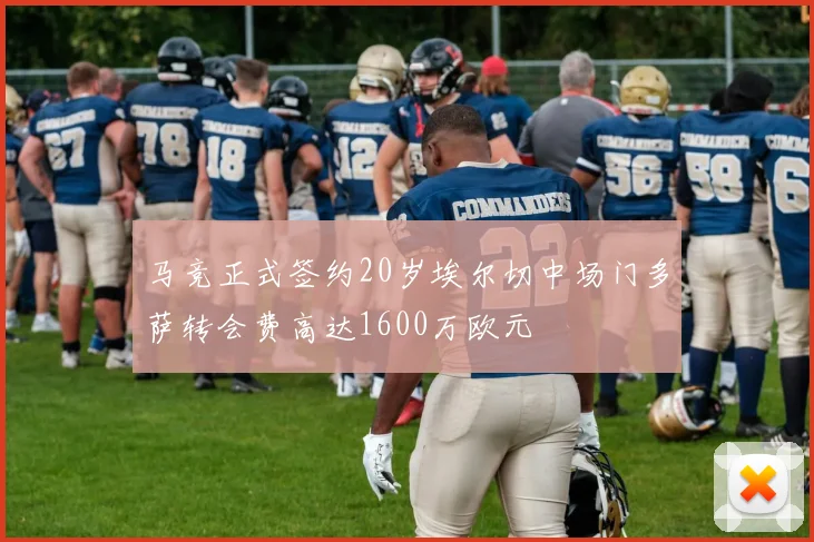马竞正式签约20岁埃尔切中场门多萨转会费高达1600万欧元