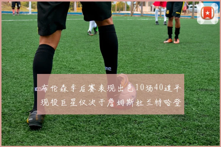 布伦森季后赛表现出色10场40追平现役巨星仅次于詹姆斯杜兰特哈登