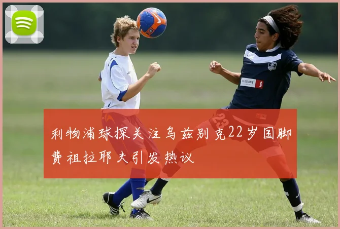 利物浦球探关注乌兹别克22岁国脚费祖拉耶夫引发热议