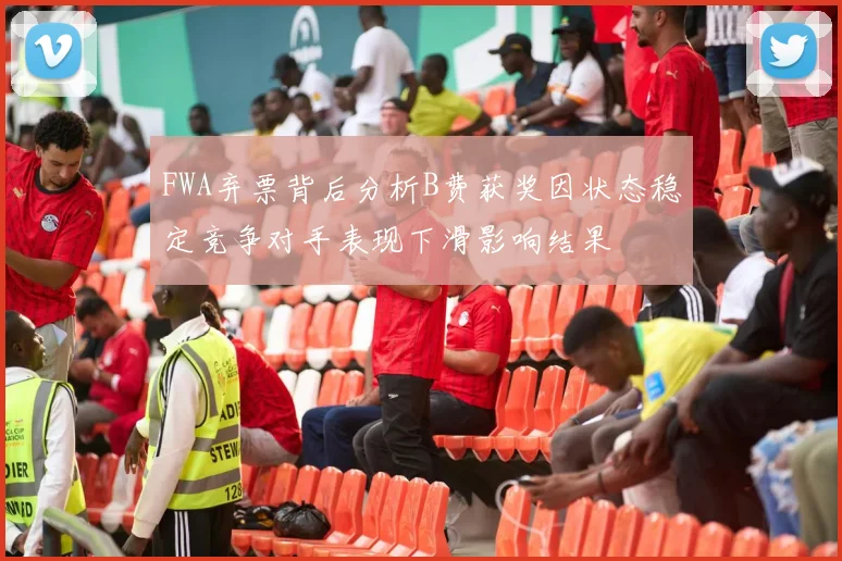 FWA弃票背后分析B费获奖因状态稳定竞争对手表现下滑影响结果