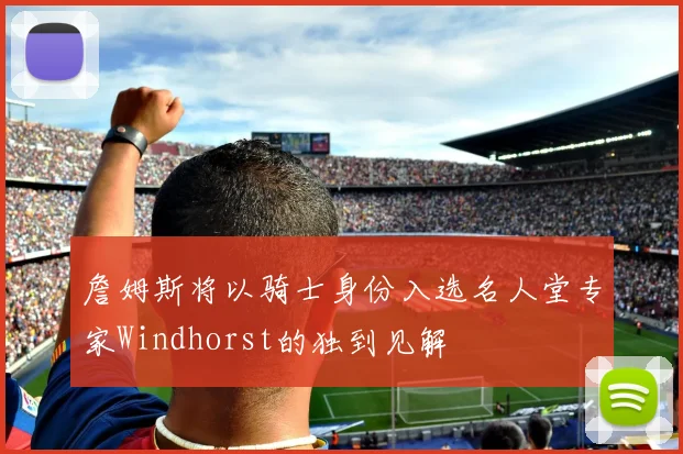詹姆斯将以骑士身份入选名人堂专家Windhorst的独到见解