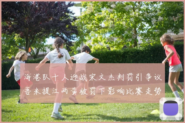 海港队十人迎战宋文杰判罚引争议吾米提江两黄被罚下影响比赛走势