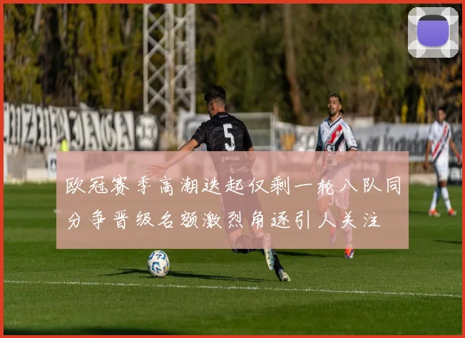 欧冠赛季高潮迭起仅剩一轮八队同分争晋级名额激烈角逐引人关注
