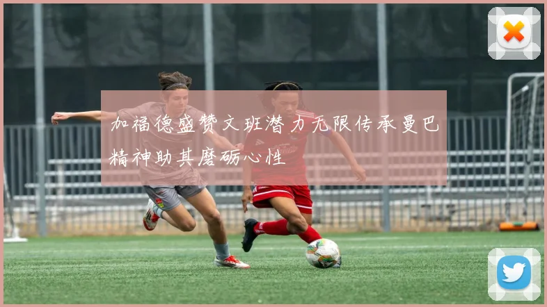加福德盛赞文班潜力无限传承曼巴精神助其磨砺心性