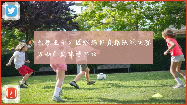巴黎王子公园球场将直播欧冠决赛活动引发球迷热议