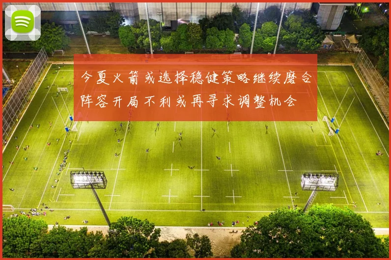 今夏火箭或选择稳健策略继续磨合阵容开局不利或再寻求调整机会