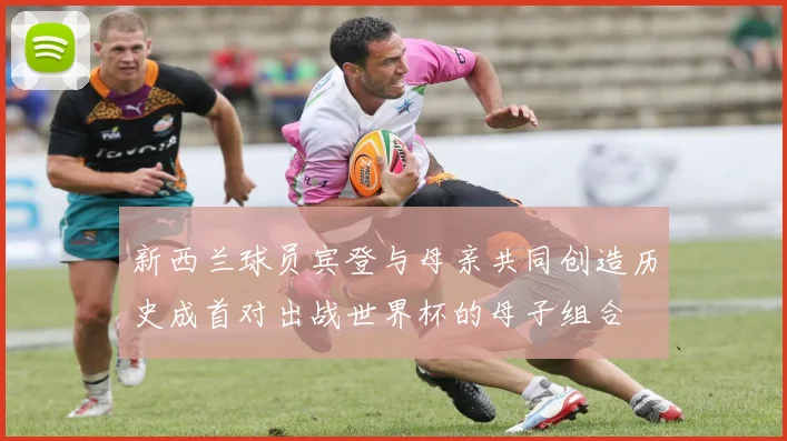 新西兰球员宾登与母亲共同创造历史成首对出战世界杯的母子组合