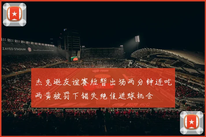 杰克逊友谊赛短暂出场两分钟连吃两黄被罚下错失绝佳进球机会